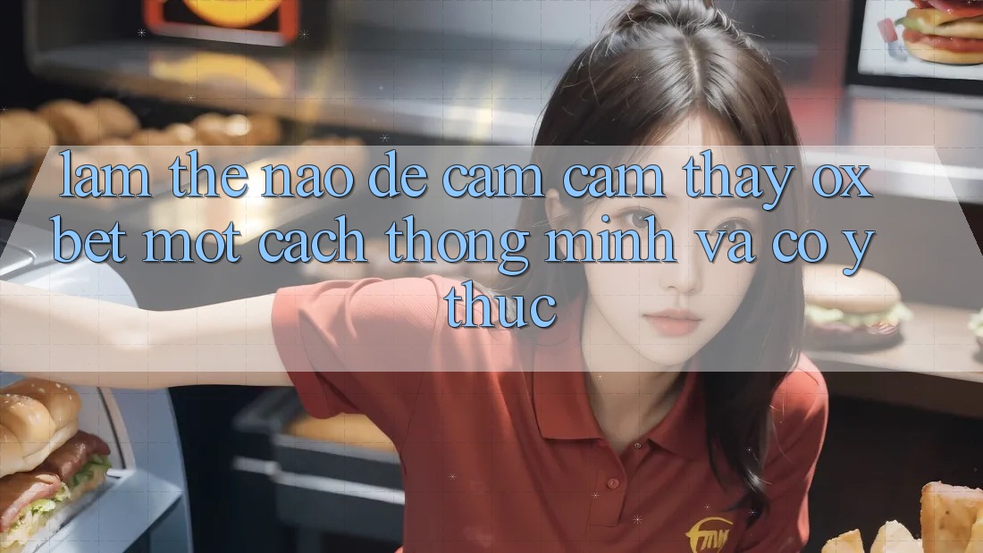 Làm Thế Nào Để Cảm cảm thấy Oxbet Một Cách Thông Minh Và Có ý thức?