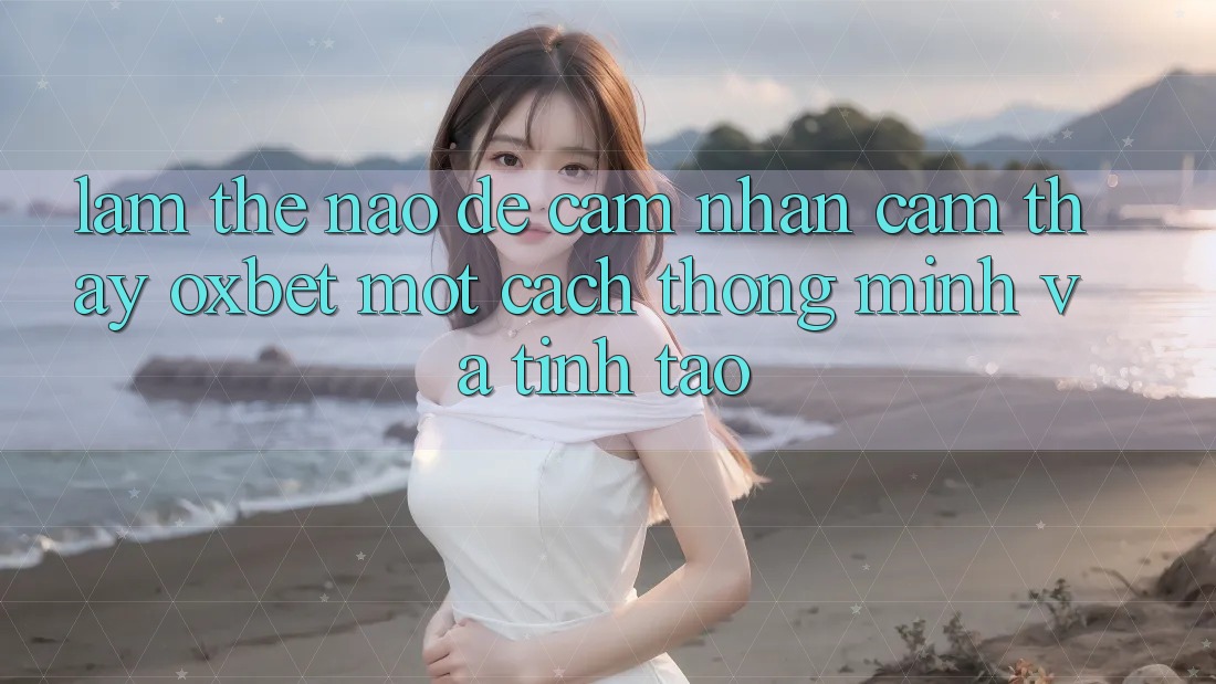 Làm Thế Nào Để Cảm nhận cảm thấy Oxbet Một Cách Thông Minh Và Tỉnh táo? Làm Thế Nào Để Cảm nhận cảm thấy Oxbet Một Cách Thông Minh Và Tỉnh táo?