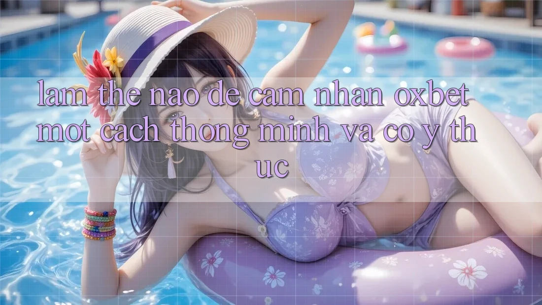 Làm Thế Nào Để Cảm nhận Oxbet Một Cách Thông Minh Và Có ý thức?