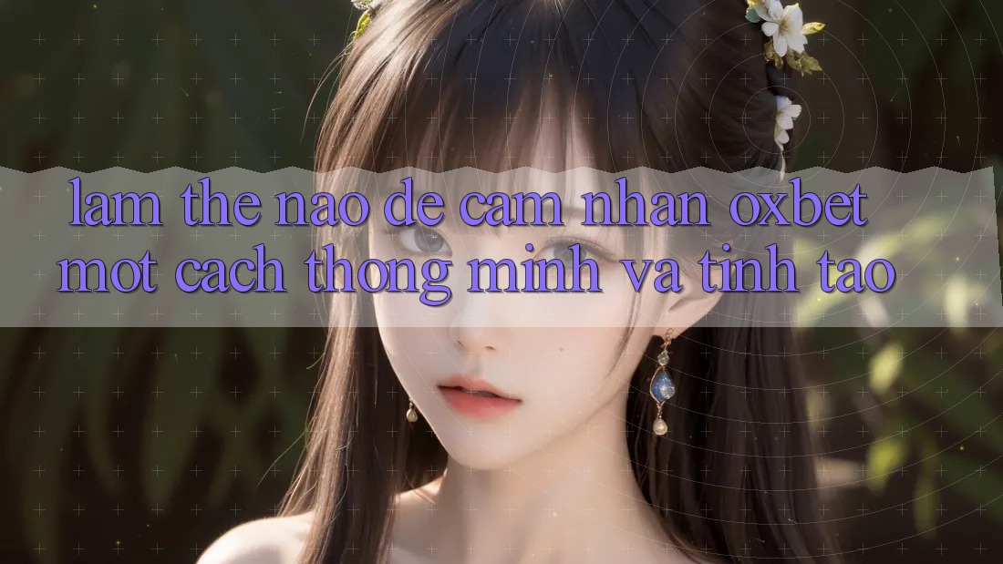 Làm Thế Nào Để Cảm nhận Oxbet Một Cách Thông Minh Và Tỉnh táo? Làm Thế Nào Để Cảm nhận Oxbet Một Cách Thông Minh Và Tỉnh táo?