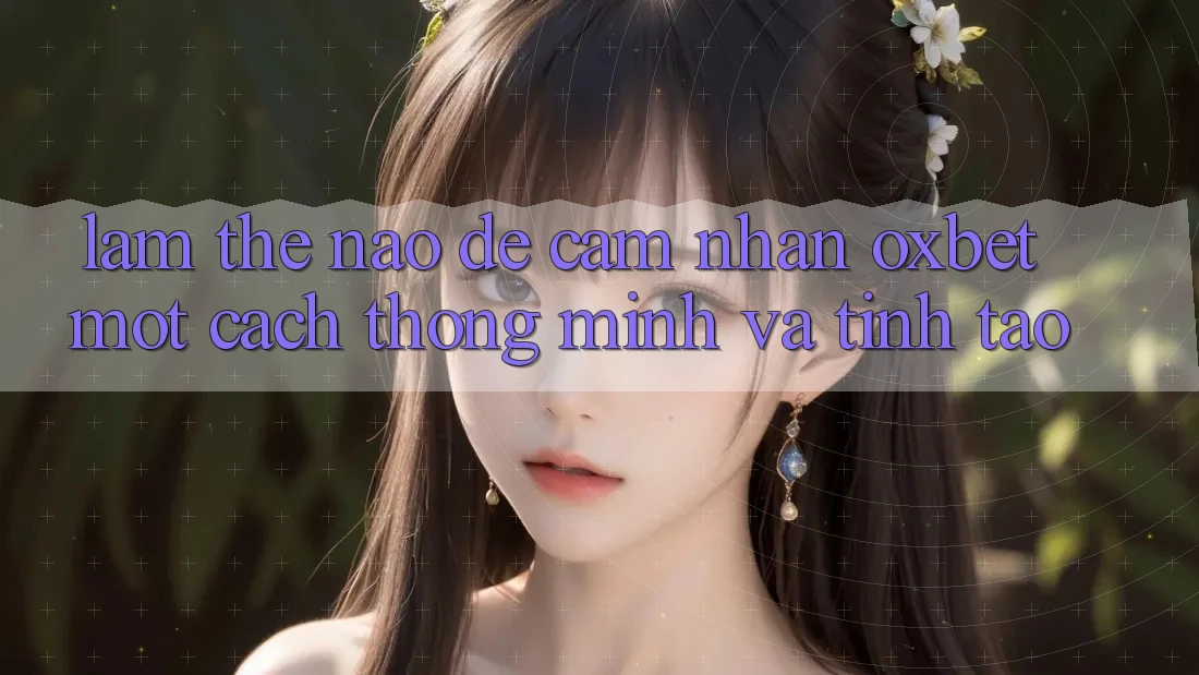 Làm Thế Nào Để Cảm nhận Oxbet Một Cách Thông Minh Và Tỉnh táo? Làm Thế Nào Để Cảm nhận Oxbet Một Cách Thông Minh Và Tỉnh táo?