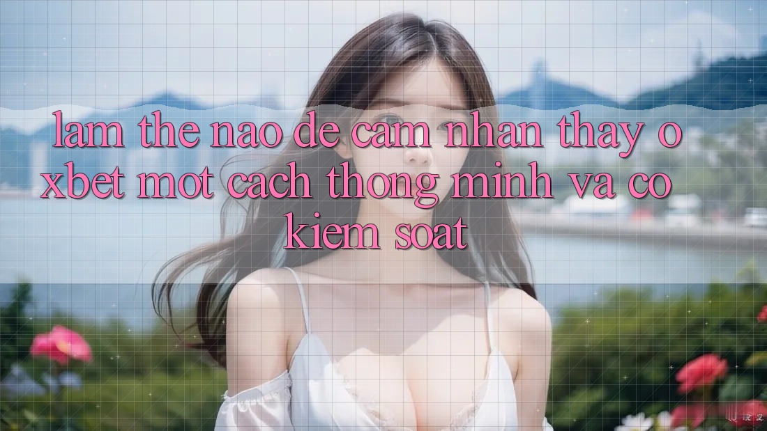 Làm Thế Nào Để Cảm nhận thấy Oxbet Một Cách Thông Minh Và Có kiểm soát?