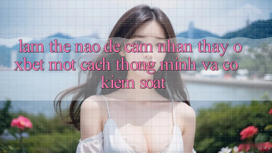 Làm Thế Nào Để Cảm nhận thấy Oxbet Một Cách Thông Minh Và Có kiểm soát?