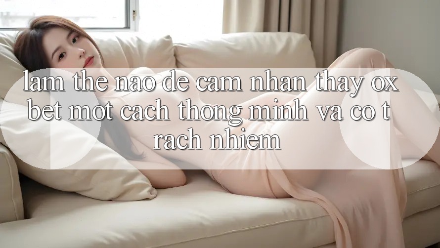Làm Thế Nào Để Cảm nhận thấy Oxbet Một Cách Thông Minh Và Có Trách Nhiệm? Làm Thế Nào Để Cảm nhận thấy Oxbet Một Cách Thông Minh Và Có Trách Nhiệm?