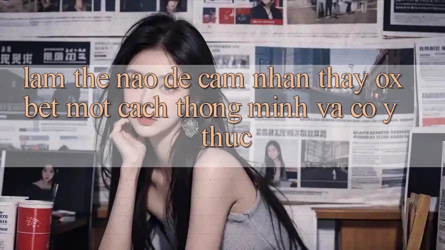 Làm Thế Nào Để Cảm nhận thấy Oxbet Một Cách Thông Minh Và Có ý thức?