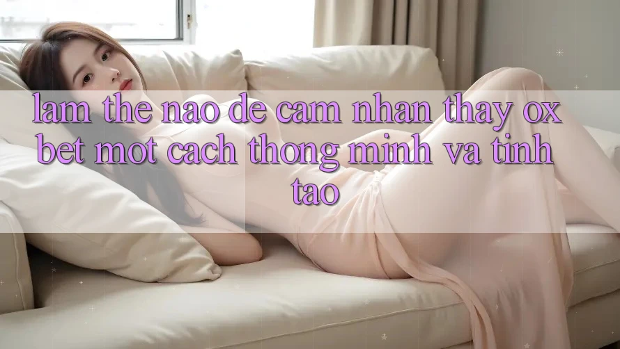 Làm Thế Nào Để Cảm nhận thấy Oxbet Một Cách Thông Minh Và Tỉnh táo? Làm Thế Nào Để Cảm nhận thấy Oxbet Một Cách Thông Minh Và Tỉnh táo?