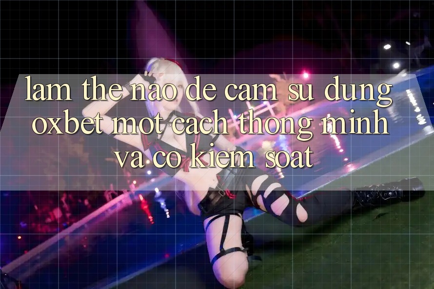 Làm Thế Nào Để Cảm sử dụng Oxbet Một Cách Thông Minh Và Có kiểm soát? Làm Thế Nào Để Cảm sử dụng Oxbet Một Cách Thông Minh Và Có kiểm soát?