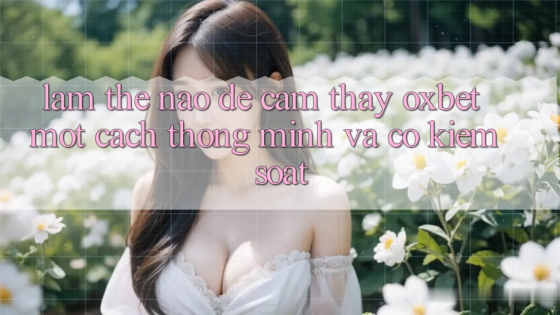 Làm Thế Nào Để Cảm thấy Oxbet Một Cách Thông Minh Và Có kiểm soát? Làm Thế Nào Để Cảm thấy Oxbet Một Cách Thông Minh Và Có kiểm soát?