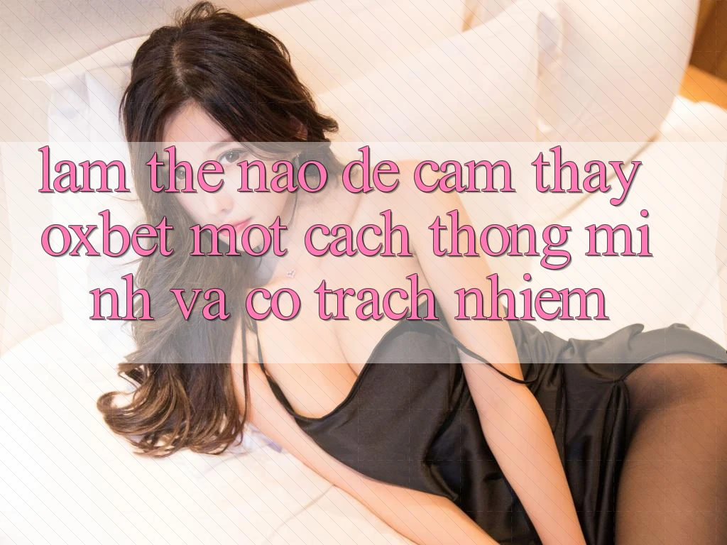 Làm Thế Nào Để Cảm thấy Oxbet Một Cách Thông Minh Và Có Trách Nhiệm? Làm Thế Nào Để Cảm thấy Oxbet Một Cách Thông Minh Và Có Trách Nhiệm?