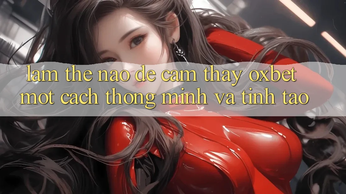 Làm Thế Nào Để Cảm thấy Oxbet Một Cách Thông Minh Và Tỉnh táo? Làm Thế Nào Để Cảm thấy Oxbet Một Cách Thông Minh Và Tỉnh táo?