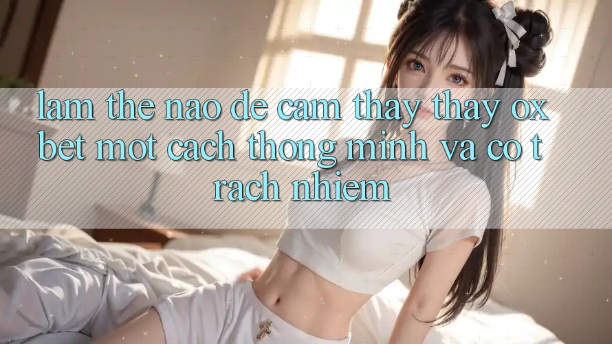 Làm Thế Nào Để Cảm thấy thấy Oxbet Một Cách Thông Minh Và Có Trách Nhiệm? Làm Thế Nào Để Cảm thấy thấy Oxbet Một Cách Thông Minh Và Có Trách Nhiệm?