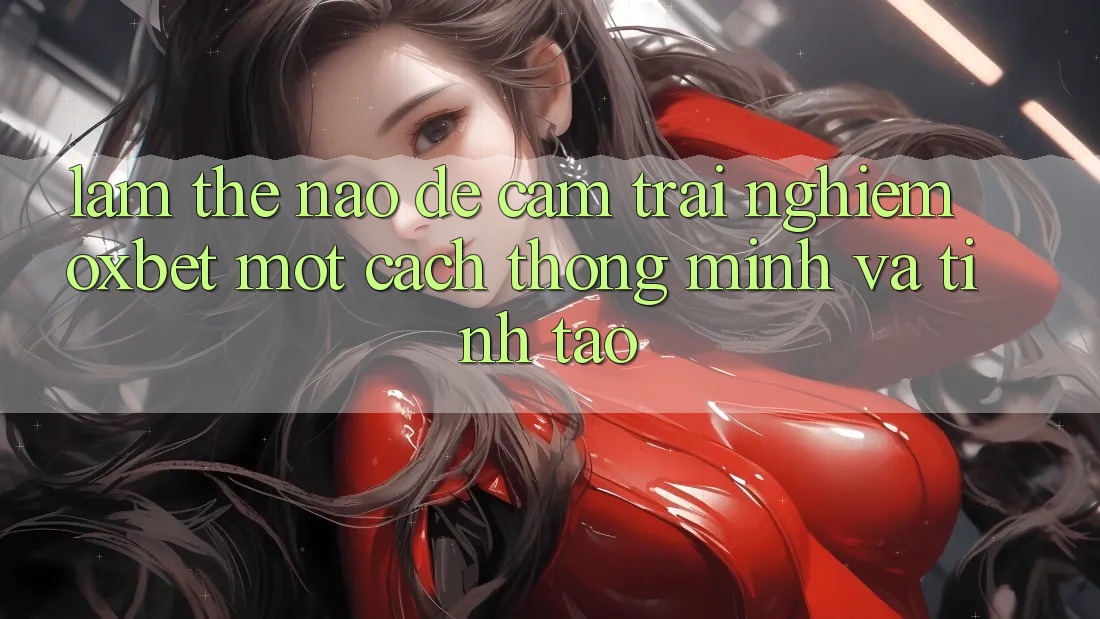 Làm Thế Nào Để Cảm trải nghiệm Oxbet Một Cách Thông Minh Và Tỉnh táo? Làm Thế Nào Để Cảm trải nghiệm Oxbet Một Cách Thông Minh Và Tỉnh táo?