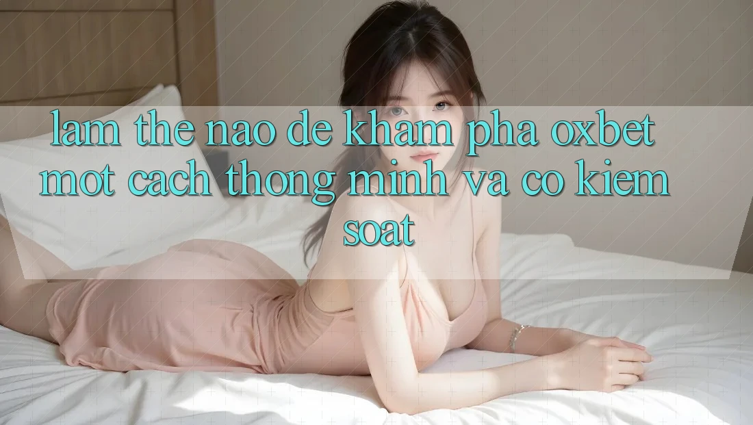 Làm Thế Nào Để Khám phá Oxbet Một Cách Thông Minh Và Có kiểm soát? Làm Thế Nào Để Khám phá Oxbet Một Cách Thông Minh Và Có kiểm soát?