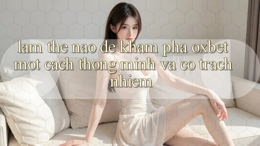 Làm Thế Nào Để Khám phá Oxbet Một Cách Thông Minh Và Có Trách Nhiệm? Làm Thế Nào Để Khám phá Oxbet Một Cách Thông Minh Và Có Trách Nhiệm?