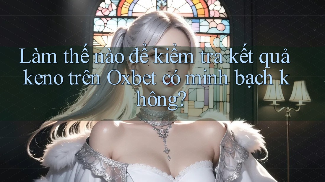 Làm thế nào để kiểm tra kết quả keno trên Oxbet có minh bạch không? Làm thế nào để kiểm tra kết quả keno trên Oxbet có minh bạch không?
