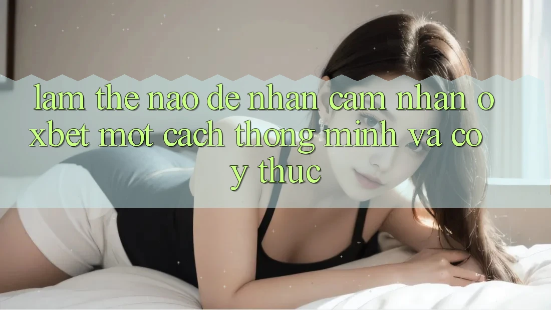 Làm Thế Nào Để Nhận cảm nhận Oxbet Một Cách Thông Minh Và Có ý thức? Làm Thế Nào Để Nhận cảm nhận Oxbet Một Cách Thông Minh Và Có ý thức?