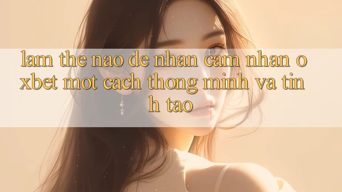 Làm Thế Nào Để Nhận cảm nhận Oxbet Một Cách Thông Minh Và Tỉnh táo? Làm Thế Nào Để Nhận cảm nhận Oxbet Một Cách Thông Minh Và Tỉnh táo?