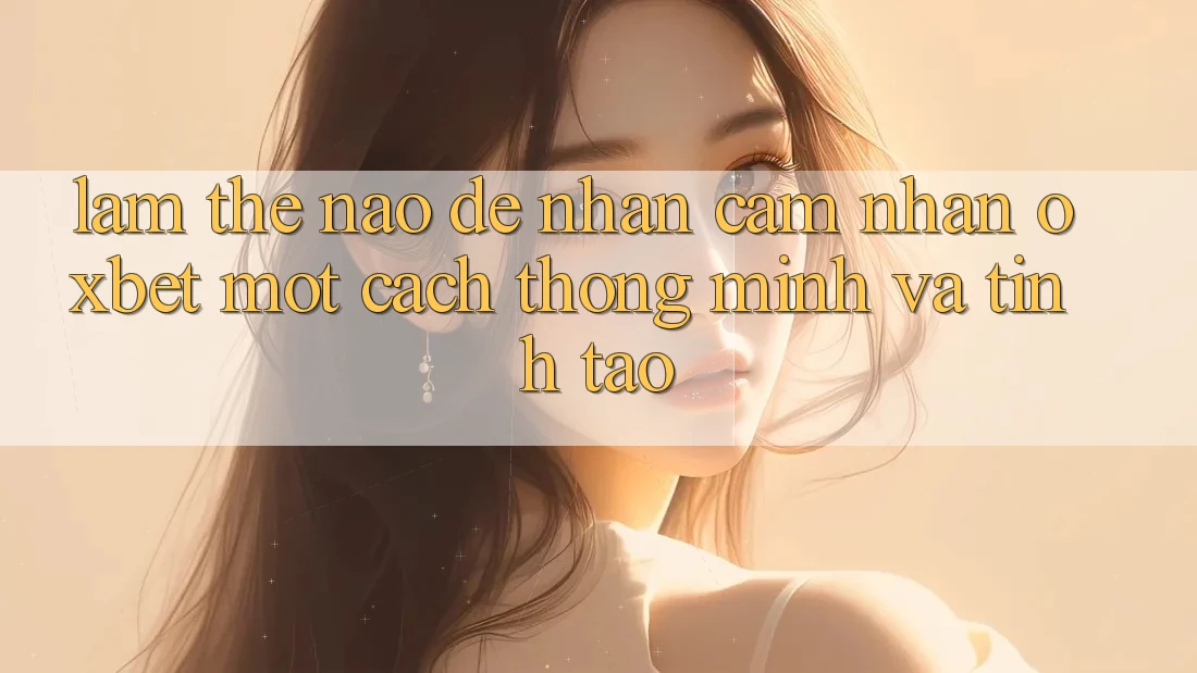 Làm Thế Nào Để Nhận cảm nhận Oxbet Một Cách Thông Minh Và Tỉnh táo? Làm Thế Nào Để Nhận cảm nhận Oxbet Một Cách Thông Minh Và Tỉnh táo?