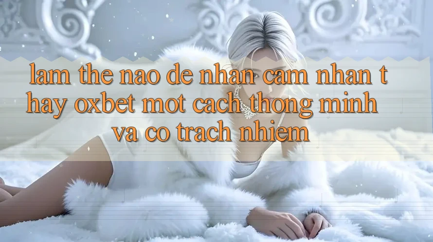 Làm Thế Nào Để Nhận cảm nhận thấy Oxbet Một Cách Thông Minh Và Có Trách Nhiệm?