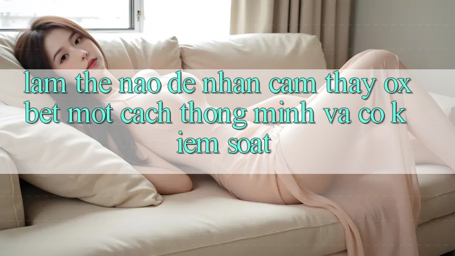 Làm Thế Nào Để Nhận cảm thấy Oxbet Một Cách Thông Minh Và Có kiểm soát? Làm Thế Nào Để Nhận cảm thấy Oxbet Một Cách Thông Minh Và Có kiểm soát?