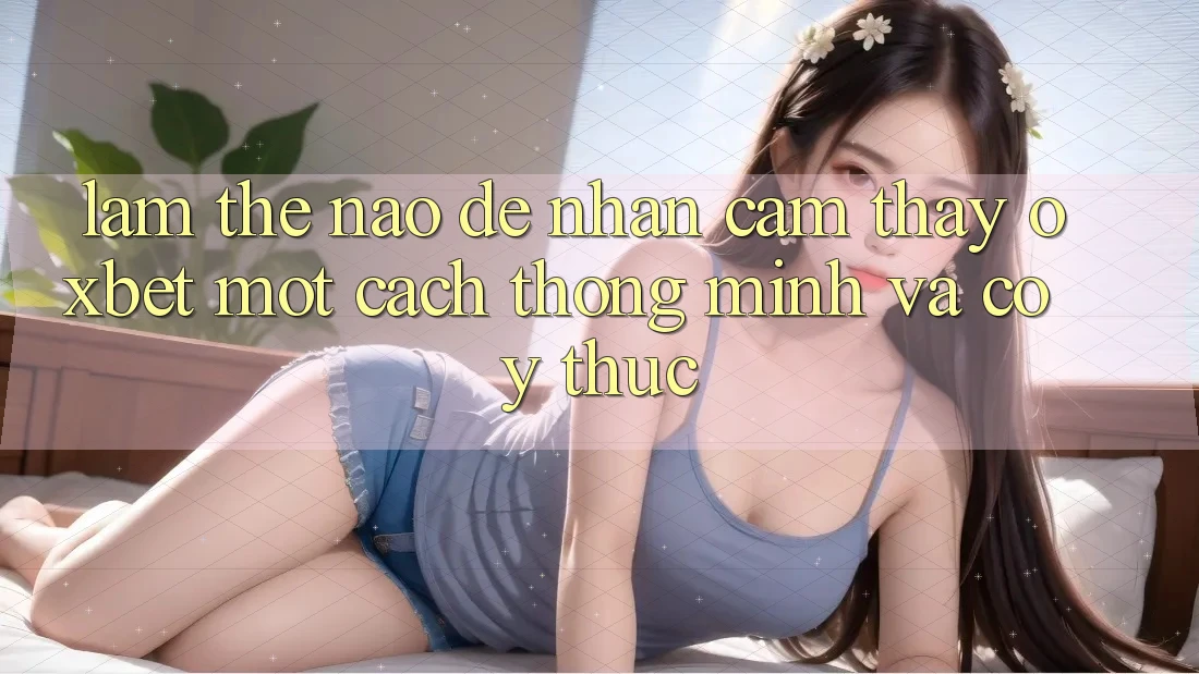 Làm Thế Nào Để Nhận cảm thấy Oxbet Một Cách Thông Minh Và Có ý thức? Làm Thế Nào Để Nhận cảm thấy Oxbet Một Cách Thông Minh Và Có ý thức?