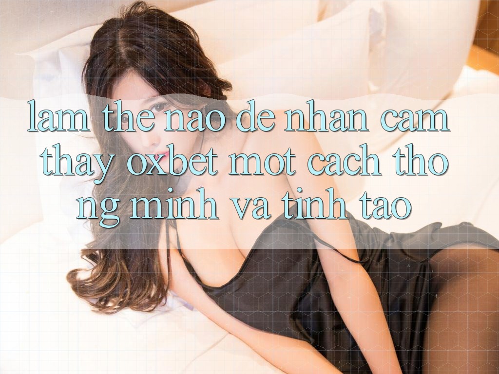 Làm Thế Nào Để Nhận cảm thấy Oxbet Một Cách Thông Minh Và Tỉnh táo? Làm Thế Nào Để Nhận cảm thấy Oxbet Một Cách Thông Minh Và Tỉnh táo?