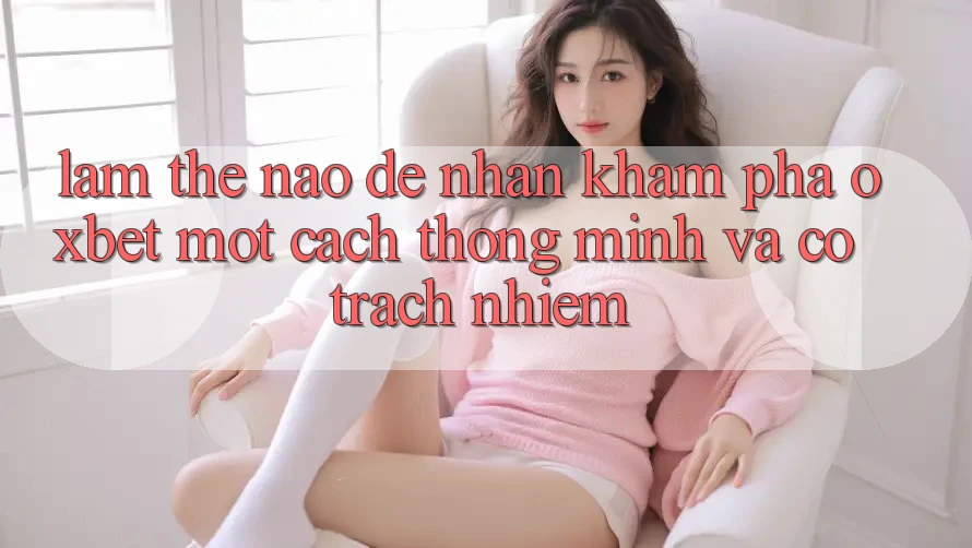 Làm Thế Nào Để Nhận khám phá Oxbet Một Cách Thông Minh Và Có Trách Nhiệm? Làm Thế Nào Để Nhận khám phá Oxbet Một Cách Thông Minh Và Có Trách Nhiệm?