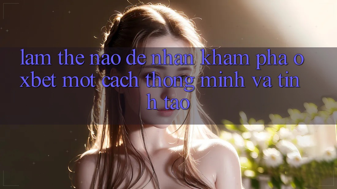 Làm Thế Nào Để Nhận khám phá Oxbet Một Cách Thông Minh Và Tỉnh táo? Làm Thế Nào Để Nhận khám phá Oxbet Một Cách Thông Minh Và Tỉnh táo?