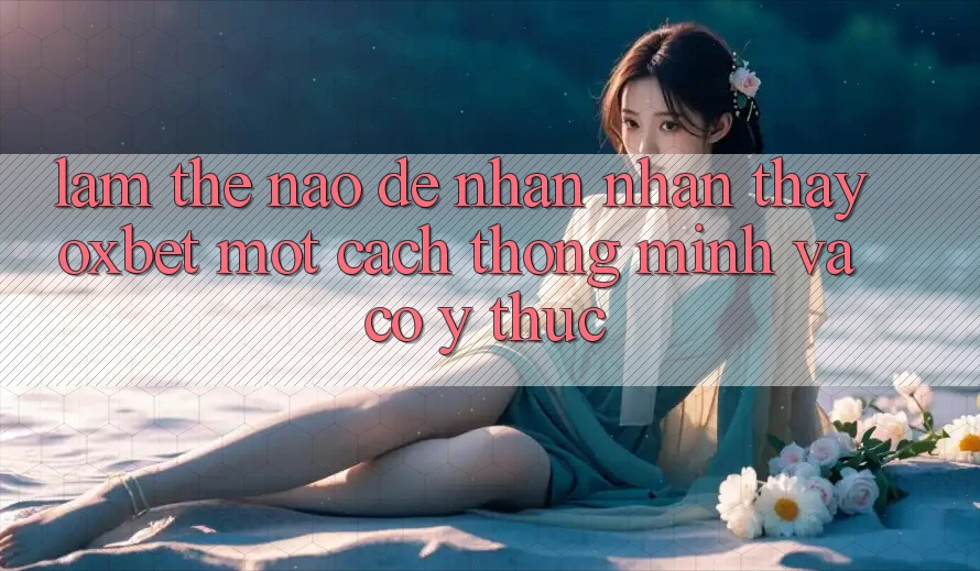 Làm Thế Nào Để Nhận nhận thấy Oxbet Một Cách Thông Minh Và Có ý thức? Làm Thế Nào Để Nhận nhận thấy Oxbet Một Cách Thông Minh Và Có ý thức?