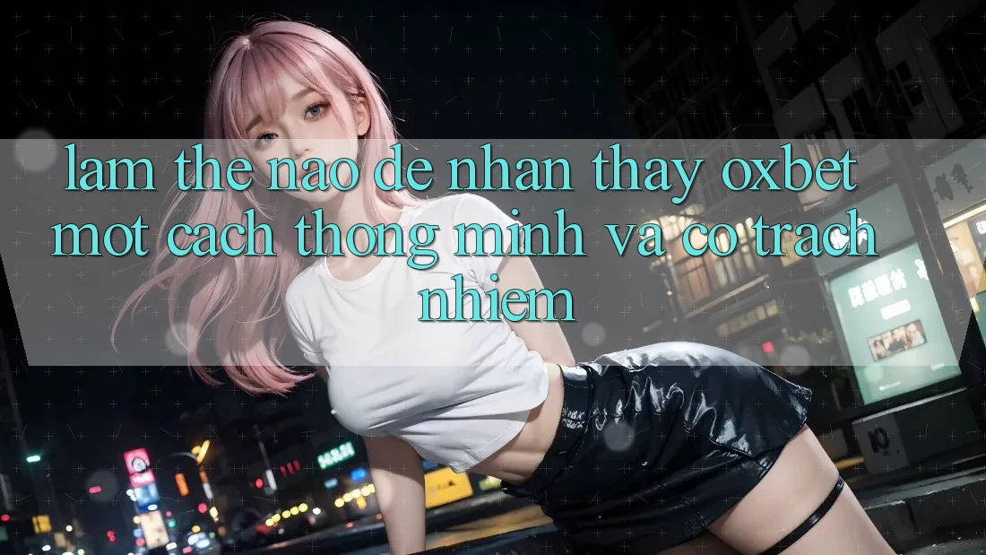 Làm Thế Nào Để Nhận thấy Oxbet Một Cách Thông Minh Và Có Trách Nhiệm?