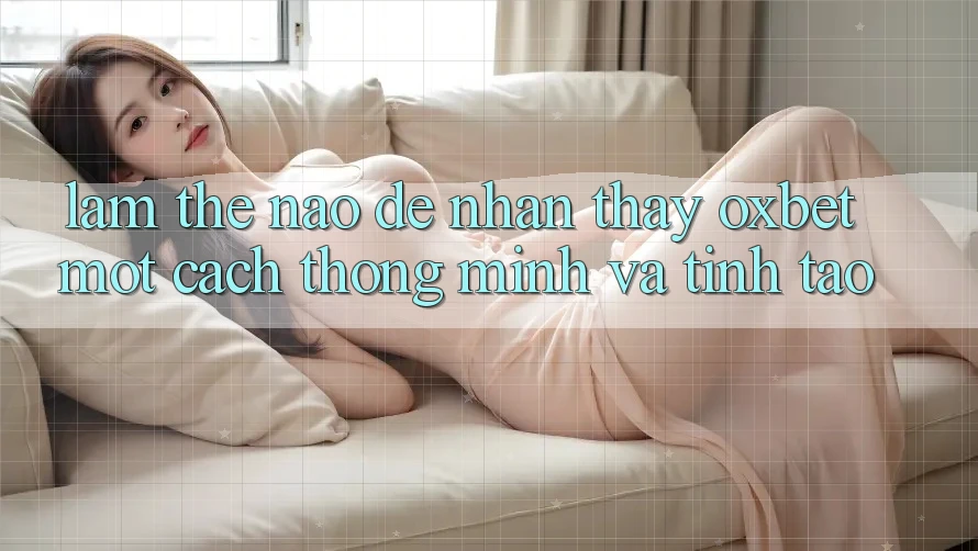 Làm Thế Nào Để Nhận thấy Oxbet Một Cách Thông Minh Và Tỉnh táo? Làm Thế Nào Để Nhận thấy Oxbet Một Cách Thông Minh Và Tỉnh táo?