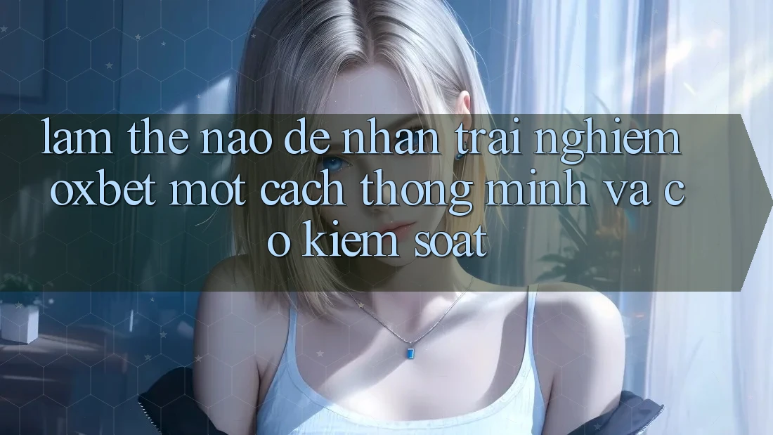 Làm Thế Nào Để Nhận trải nghiệm Oxbet Một Cách Thông Minh Và Có kiểm soát? Làm Thế Nào Để Nhận trải nghiệm Oxbet Một Cách Thông Minh Và Có kiểm soát?