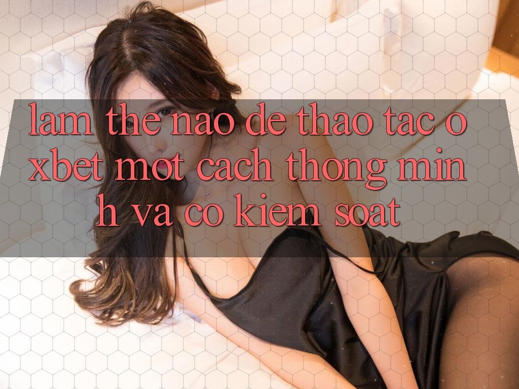 Làm Thế Nào Để Thao tác Oxbet Một Cách Thông Minh Và Có kiểm soát? Làm Thế Nào Để Thao tác Oxbet Một Cách Thông Minh Và Có kiểm soát?