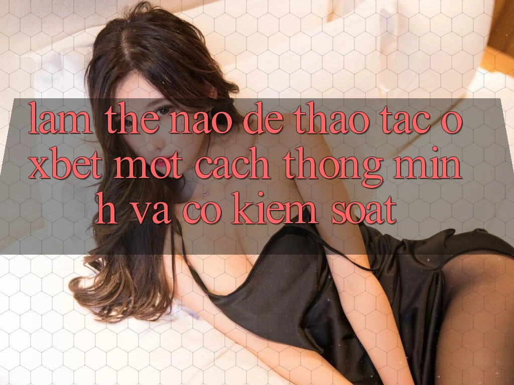 Làm Thế Nào Để Thao tác Oxbet Một Cách Thông Minh Và Có kiểm soát?