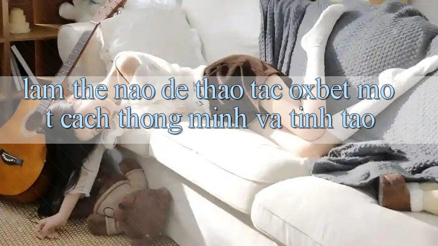 Làm Thế Nào Để Thao tác Oxbet Một Cách Thông Minh Và Tỉnh táo?