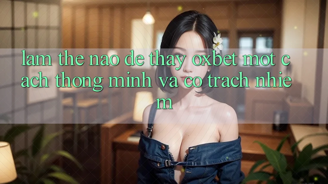 Làm Thế Nào Để Thấy Oxbet Một Cách Thông Minh Và Có Trách Nhiệm? Làm Thế Nào Để Thấy Oxbet Một Cách Thông Minh Và Có Trách Nhiệm?
