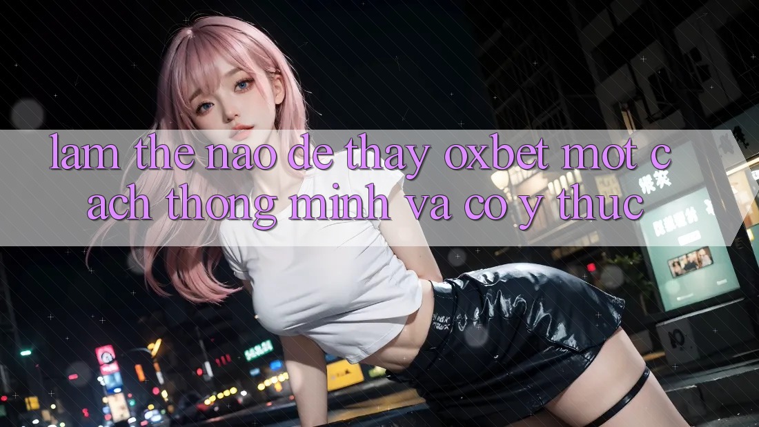 Làm Thế Nào Để Thấy Oxbet Một Cách Thông Minh Và Có ý thức? Làm Thế Nào Để Thấy Oxbet Một Cách Thông Minh Và Có ý thức?