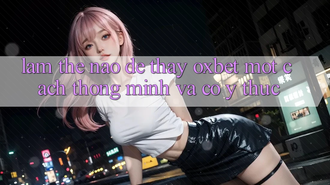 Làm Thế Nào Để Thấy Oxbet Một Cách Thông Minh Và Có ý thức? Làm Thế Nào Để Thấy Oxbet Một Cách Thông Minh Và Có ý thức?