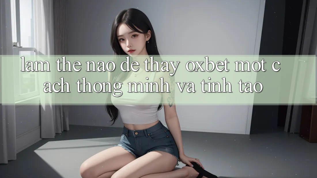 Làm Thế Nào Để Thấy Oxbet Một Cách Thông Minh Và Tỉnh táo? Làm Thế Nào Để Thấy Oxbet Một Cách Thông Minh Và Tỉnh táo?