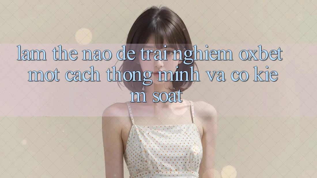 Làm Thế Nào Để Trải Nghiệm Oxbet Một Cách Thông Minh Và Có kiểm soát? Làm Thế Nào Để Trải Nghiệm Oxbet Một Cách Thông Minh Và Có kiểm soát?