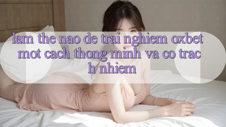 Làm Thế Nào Để Trải Nghiệm Oxbet Một Cách Thông Minh Và Có Trách Nhiệm? Làm Thế Nào Để Trải Nghiệm Oxbet Một Cách Thông Minh Và Có Trách Nhiệm?