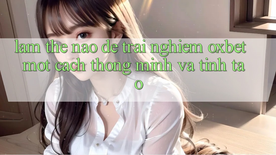 Làm Thế Nào Để Trải Nghiệm Oxbet Một Cách Thông Minh Và Tỉnh táo? Làm Thế Nào Để Trải Nghiệm Oxbet Một Cách Thông Minh Và Tỉnh táo?