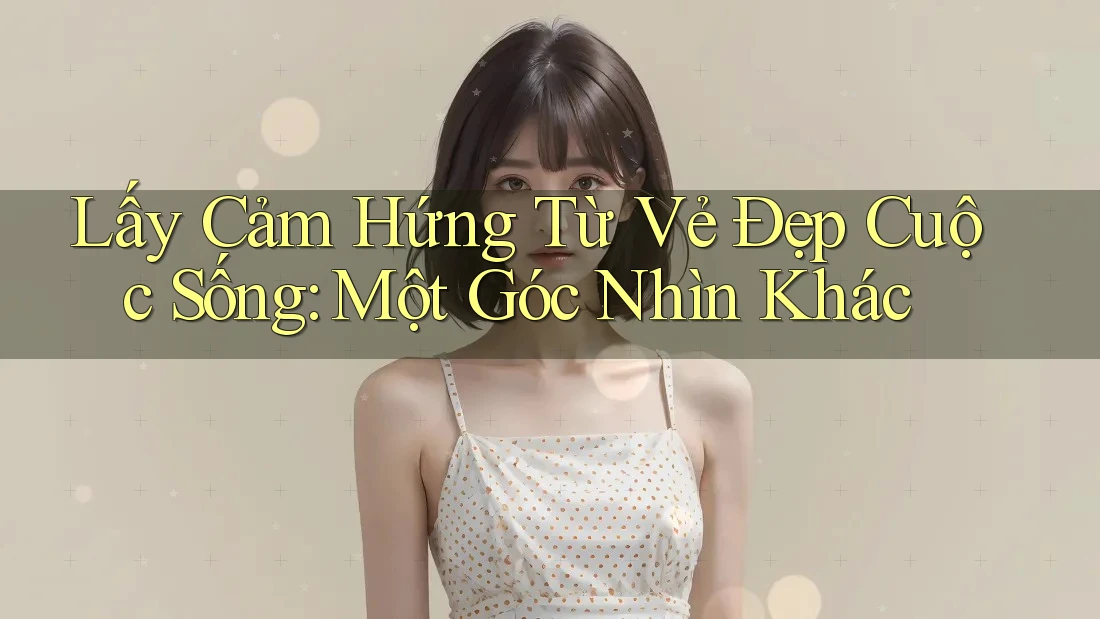 Lấy Cảm Hứng Từ Vẻ Đẹp Cuộc Sống: Một Góc Nhìn Khác