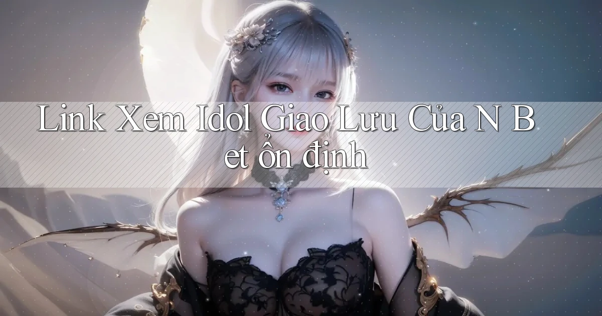 link xem idol giao lưu của n bet ổn định