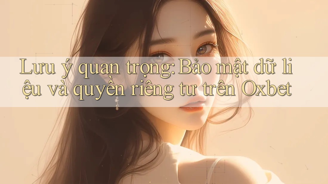 Lưu ý quan trọng: Bảo mật dữ liệu và quyền riêng tư trên Oxbet