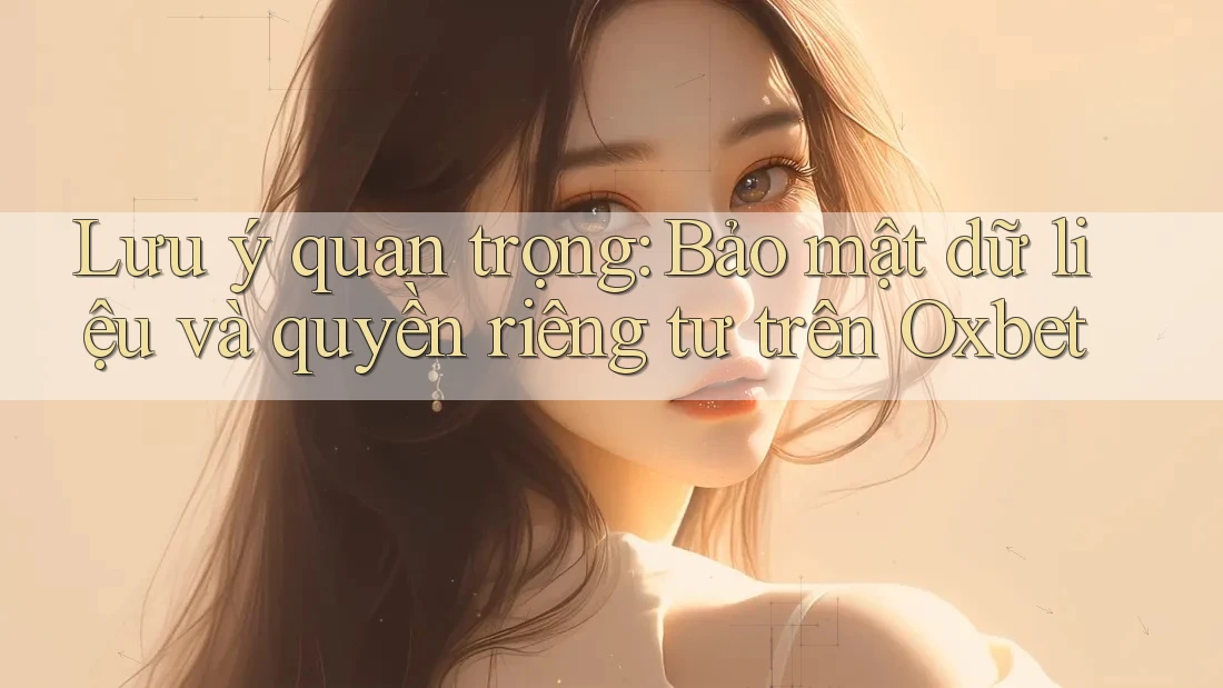 Lưu ý quan trọng: Bảo mật dữ liệu và quyền riêng tư trên Oxbet