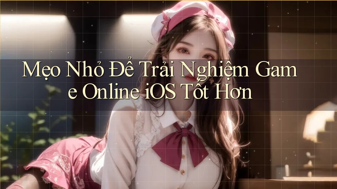 Mẹo Nhỏ Để Trải Nghiệm Game Online iOS Tốt Hơn