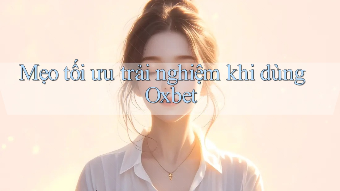 Mẹo tối ưu trải nghiệm khi dùng Oxbet Mẹo tối ưu trải nghiệm khi dùng Oxbet