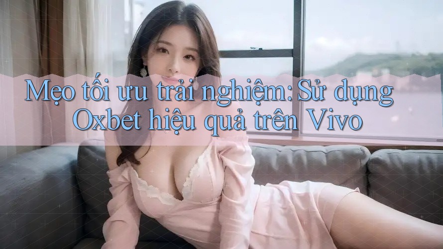 Mẹo tối ưu trải nghiệm: Sử dụng Oxbet hiệu quả trên Vivo