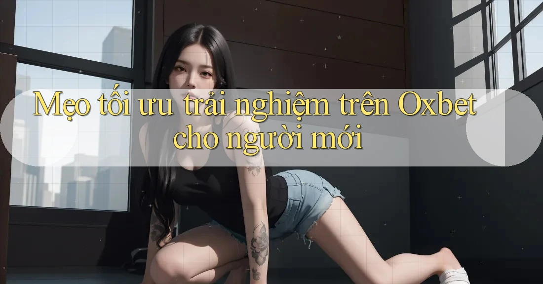 Mẹo tối ưu trải nghiệm trên Oxbet cho người mới Mẹo tối ưu trải nghiệm trên Oxbet cho người mới